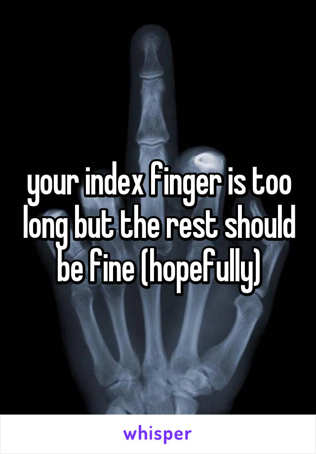 your index finger is too long but the rest should be fine (hopefully)