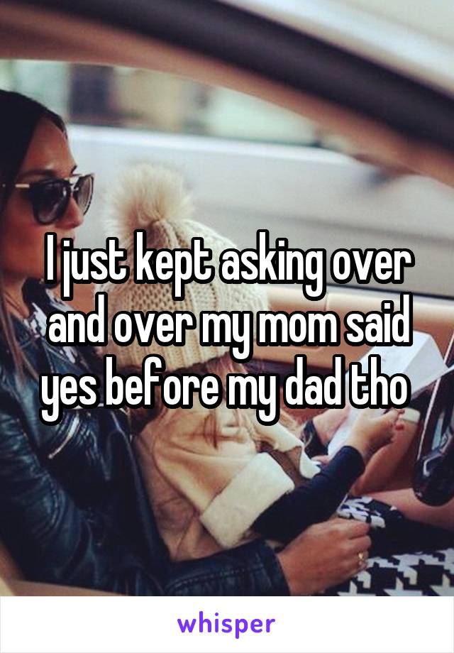 I just kept asking over and over my mom said yes before my dad tho 