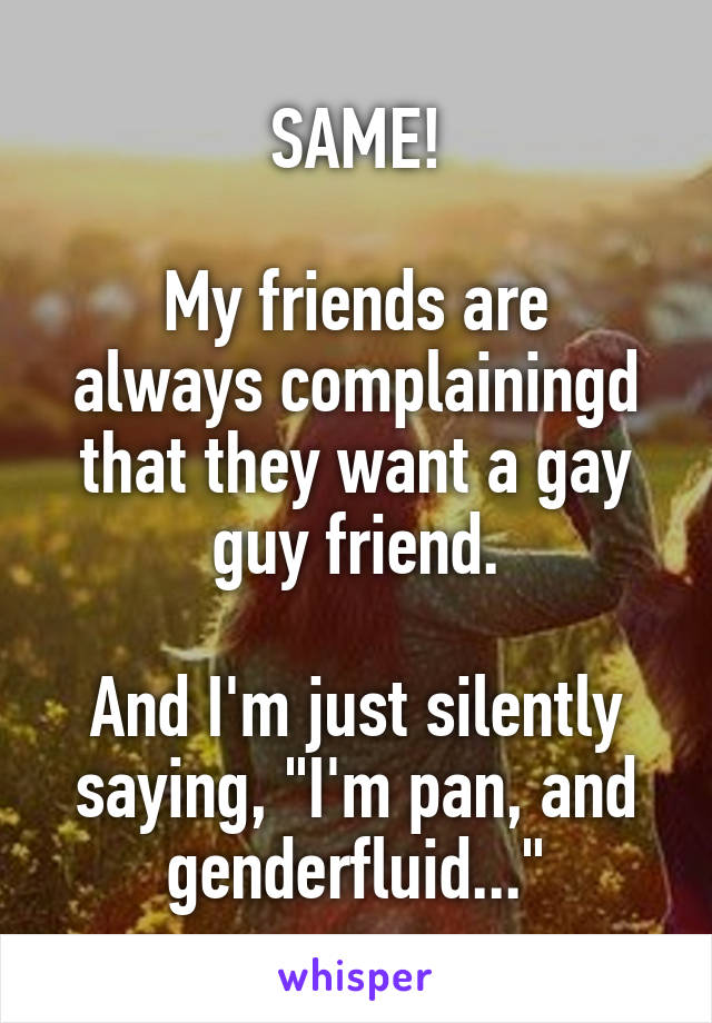SAME!

My friends are always complainingd that they want a gay guy friend.

And I'm just silently saying, "I'm pan, and genderfluid..."