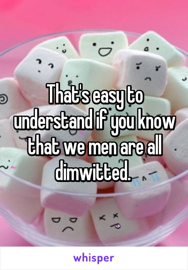 That's easy to understand if you know that we men are all dimwitted. 