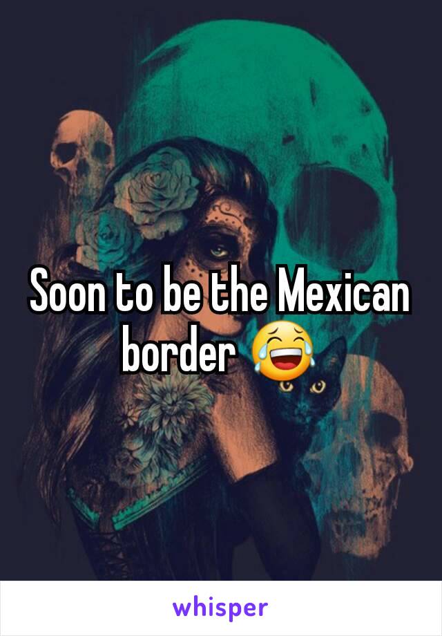 Soon to be the Mexican border 😂