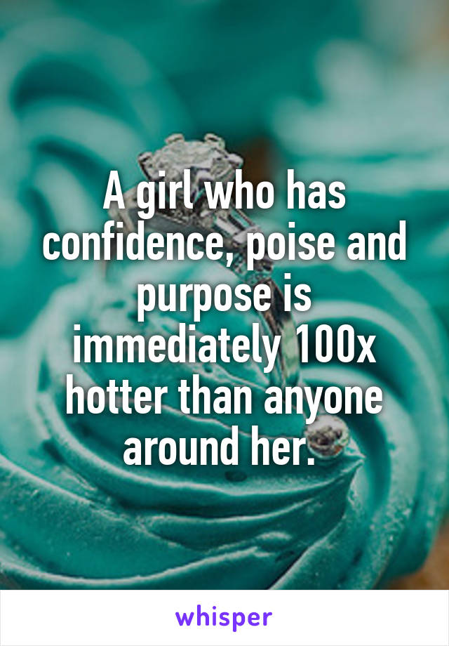 A girl who has confidence, poise and purpose is immediately 100x hotter than anyone around her. 