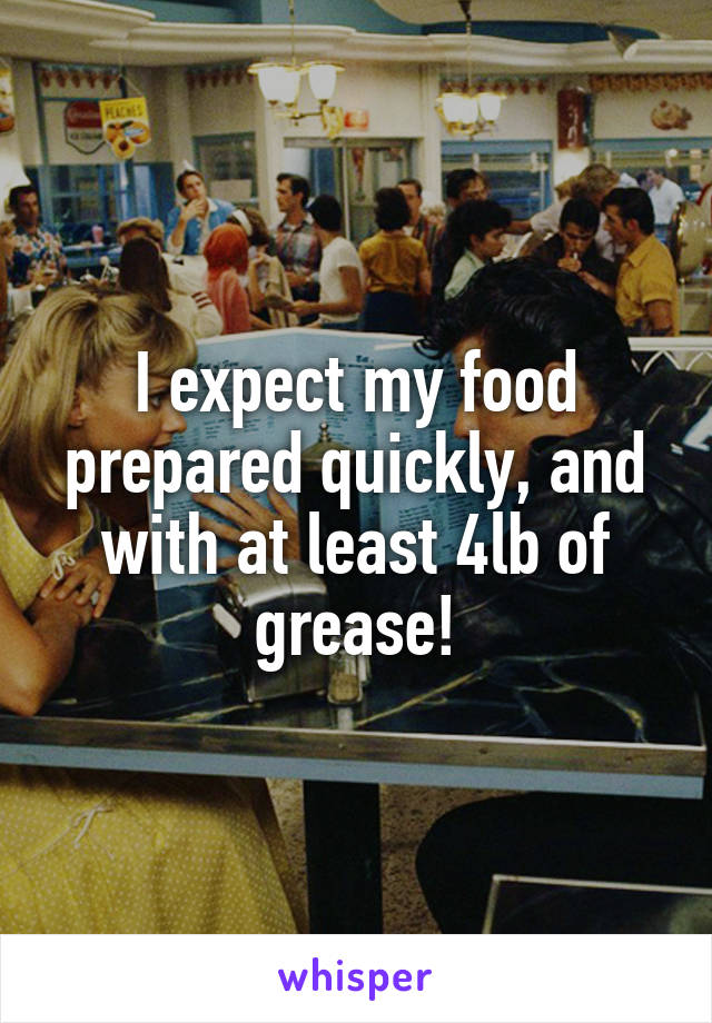 I expect my food prepared quickly, and with at least 4lb of grease!