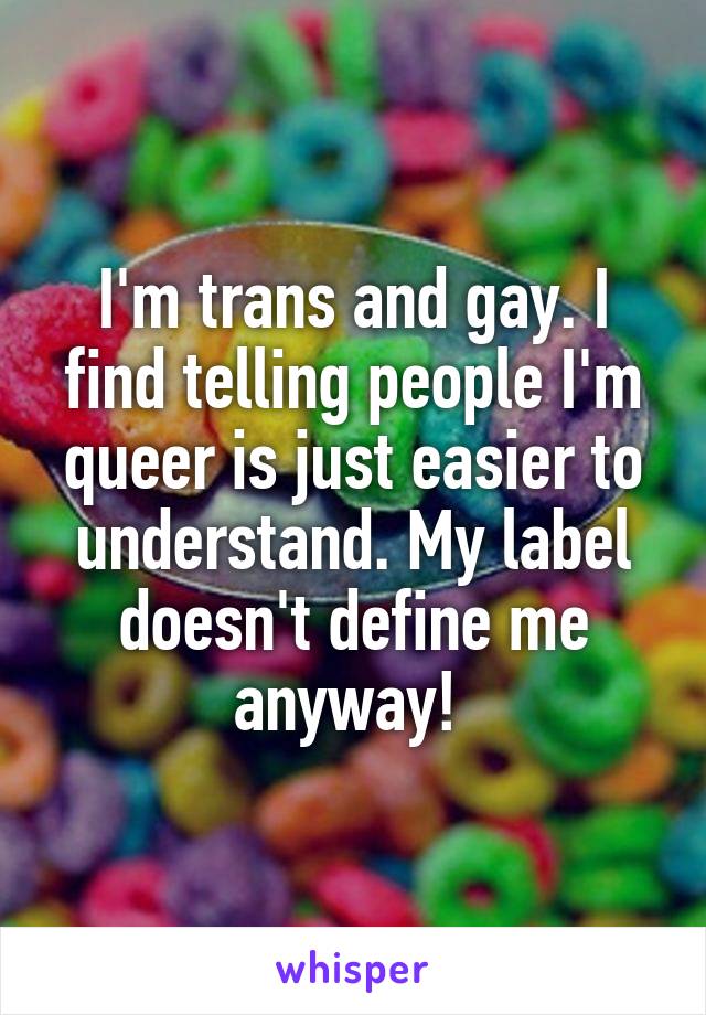 I'm trans and gay. I find telling people I'm queer is just easier to understand. My label doesn't define me anyway! 