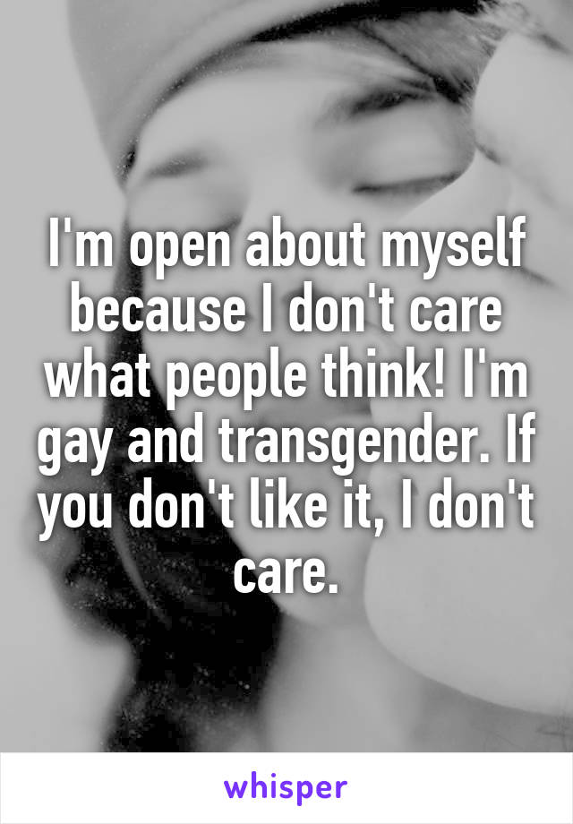 I'm open about myself because I don't care what people think! I'm gay and transgender. If you don't like it, I don't care.