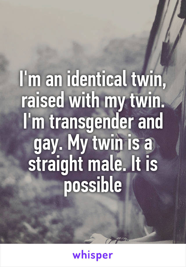 I'm an identical twin, raised with my twin. I'm transgender and gay. My twin is a straight male. It is possible