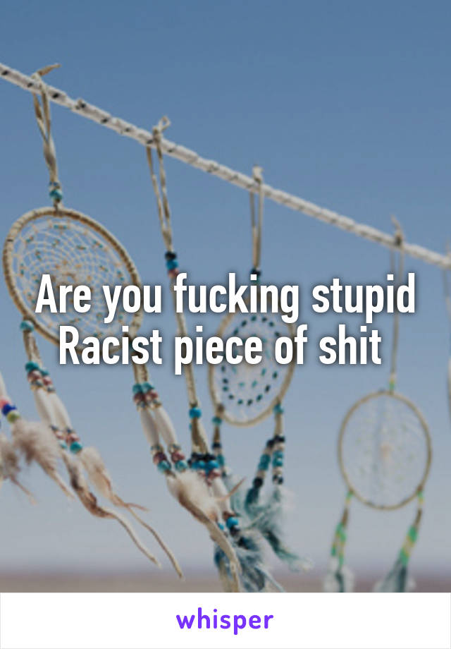 Are you fucking stupid
Racist piece of shit 