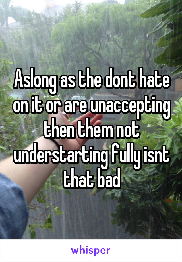 Aslong as the dont hate on it or are unaccepting then them not understarting fully isnt that bad