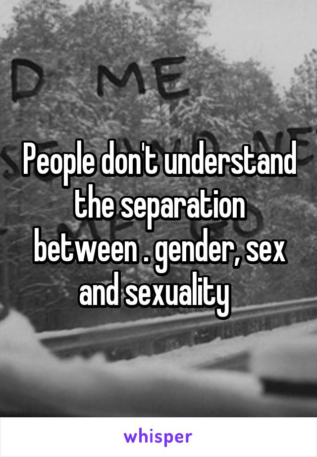 People don't understand the separation between . gender, sex and sexuality  