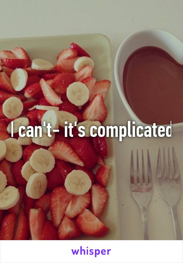 I can't- it's complicated