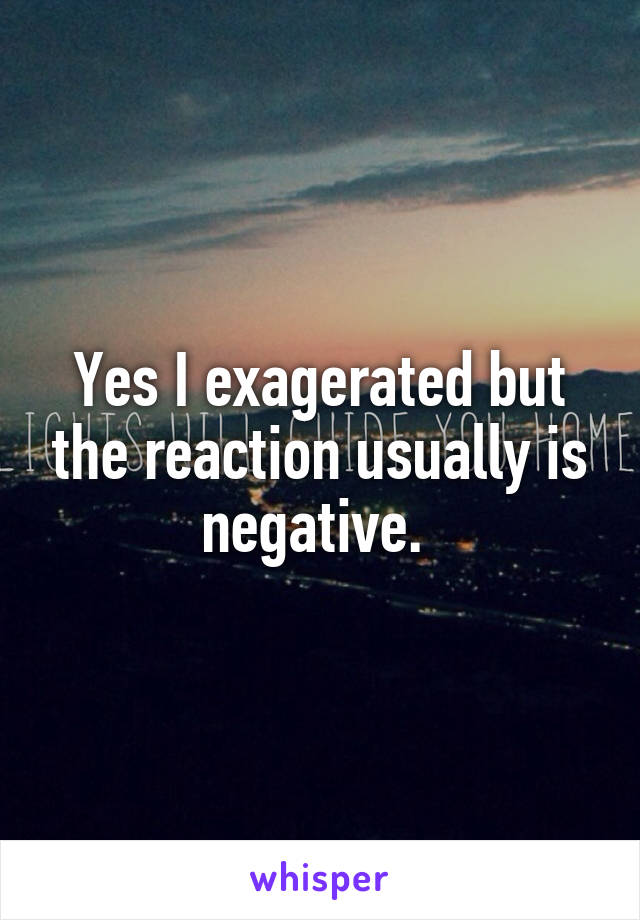 Yes I exagerated but the reaction usually is negative. 