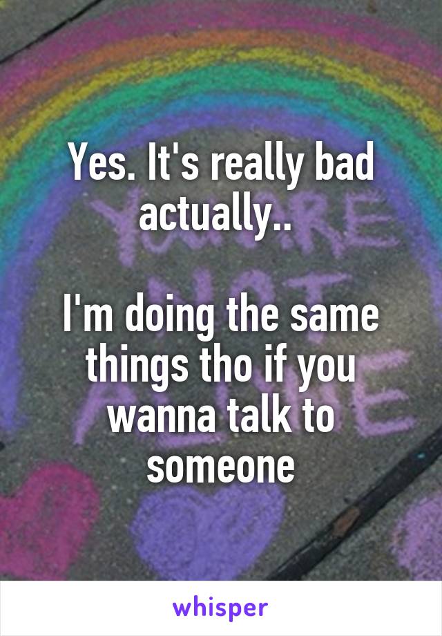 Yes. It's really bad actually.. 

I'm doing the same things tho if you wanna talk to someone