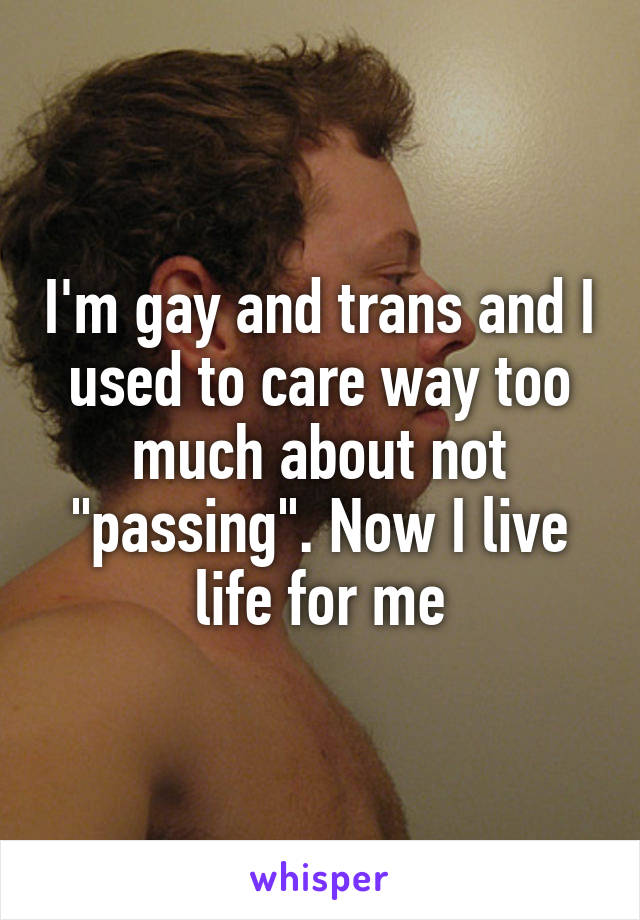 I'm gay and trans and I used to care way too much about not "passing". Now I live life for me
