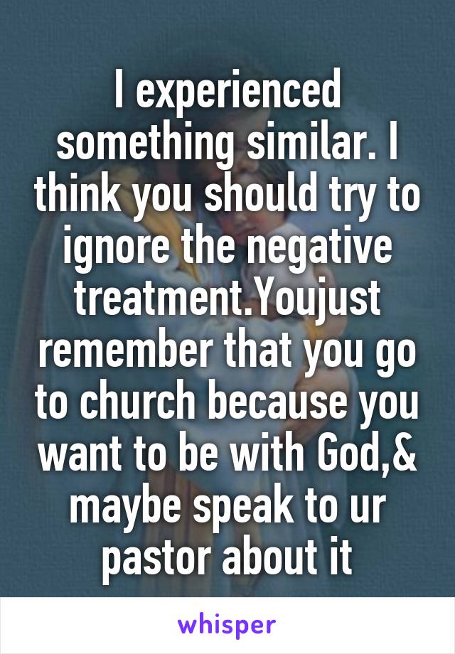 I experienced something similar. I think you should try to ignore the negative treatment.Youjust remember that you go to church because you want to be with God,& maybe speak to ur pastor about it