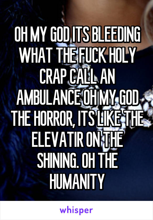 OH MY GOD ITS BLEEDING WHAT THE FUCK HOLY CRAP CALL AN AMBULANCE OH MY GOD THE HORROR, ITS LIKE THE ELEVATIR ON THE SHINING. OH THE HUMANITY