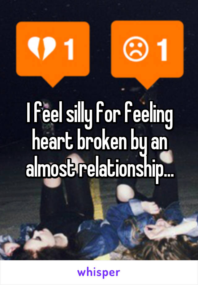 I feel silly for feeling heart broken by an almost relationship...