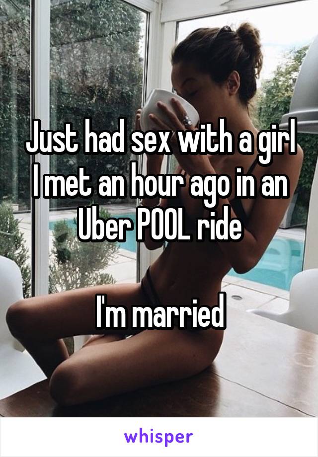 Just had sex with a girl I met an hour ago in an Uber POOL ride

I'm married