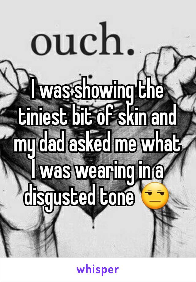 I was showing the tiniest bit of skin and my dad asked me what I was wearing in a disgusted tone 😒