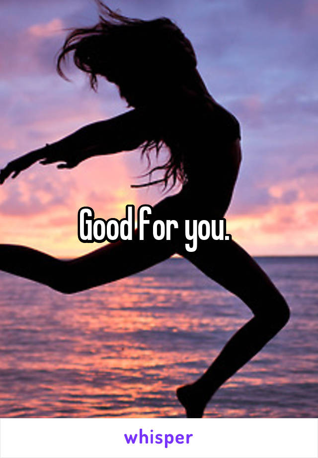 Good for you.  