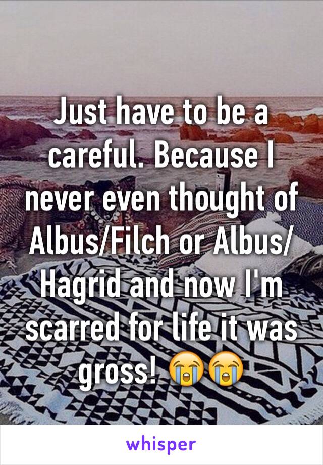 Just have to be a careful. Because I never even thought of Albus/Filch or Albus/Hagrid and now I'm scarred for life it was gross! 😭😭