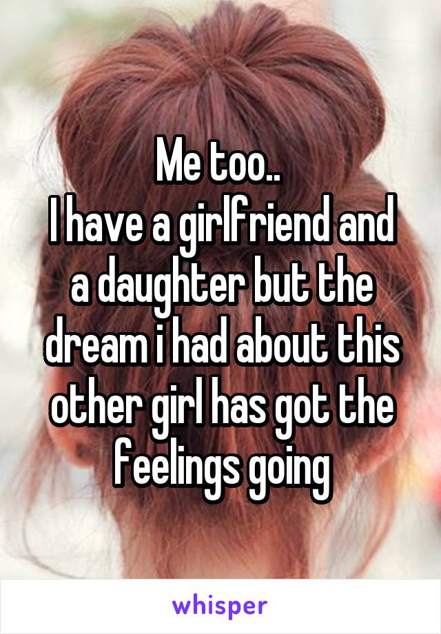 Me too.. 
I have a girlfriend and a daughter but the dream i had about this other girl has got the feelings going