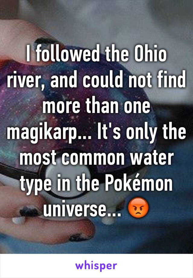 I followed the Ohio river, and could not find more than one magikarp... It's only the most common water type in the Pokémon universe... 😡