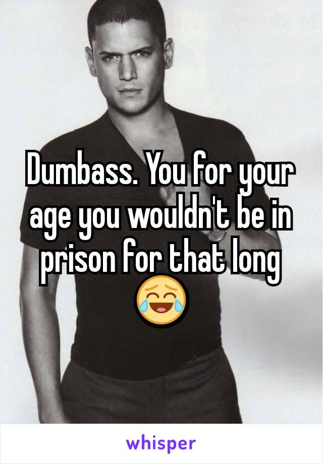 Dumbass. You for your age you wouldn't be in prison for that long 😂