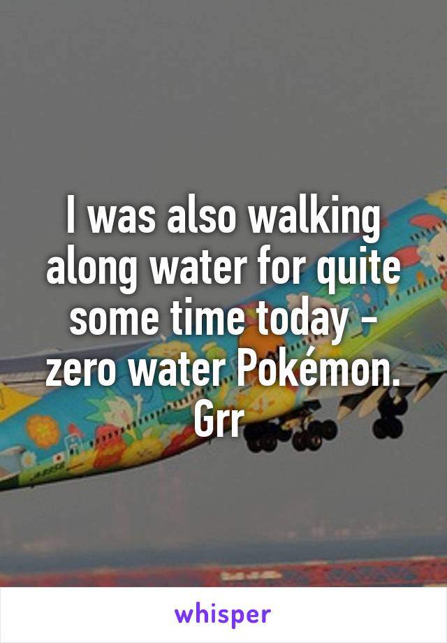 I was also walking along water for quite some time today - zero water Pokémon. Grr 