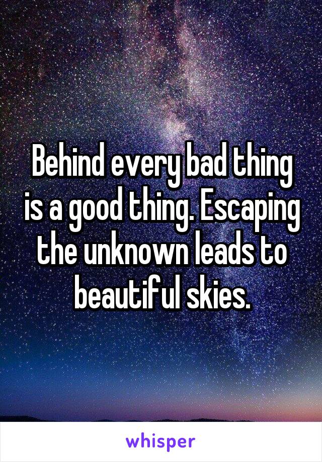Behind every bad thing is a good thing. Escaping the unknown leads to beautiful skies.