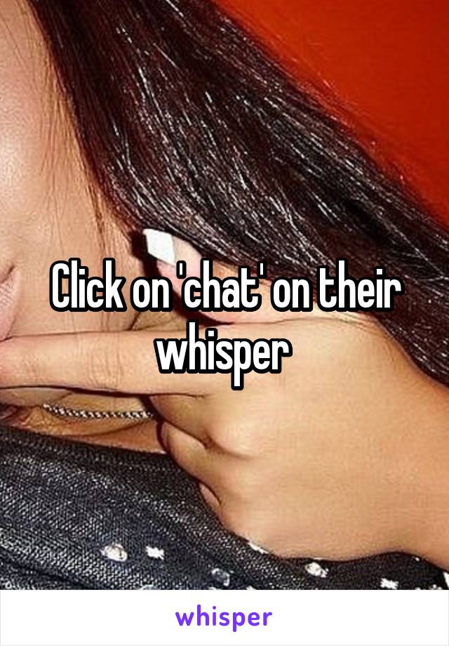 Click on 'chat' on their whisper 