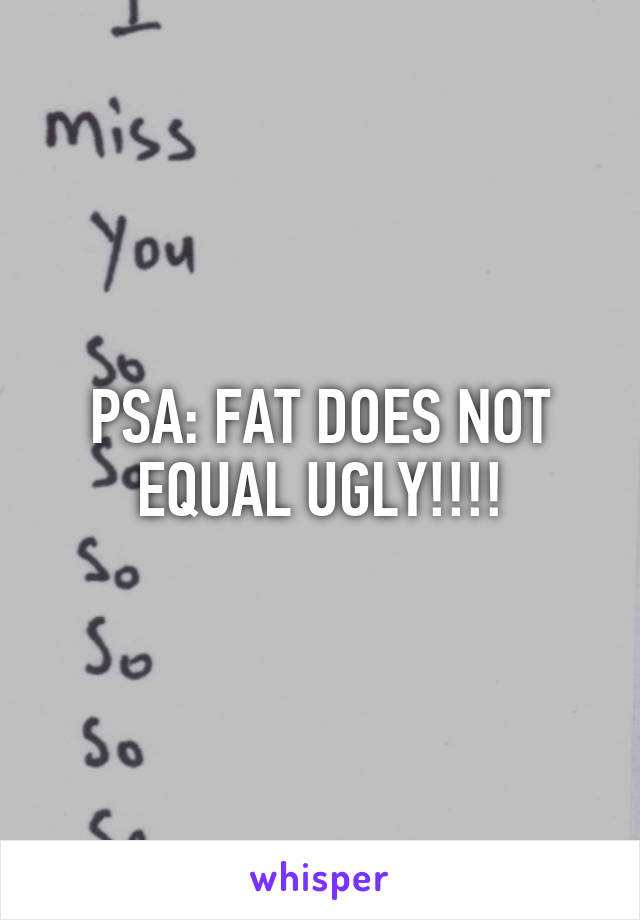 PSA: FAT DOES NOT EQUAL UGLY!!!!