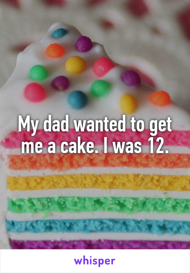 My dad wanted to get me a cake. I was 12.