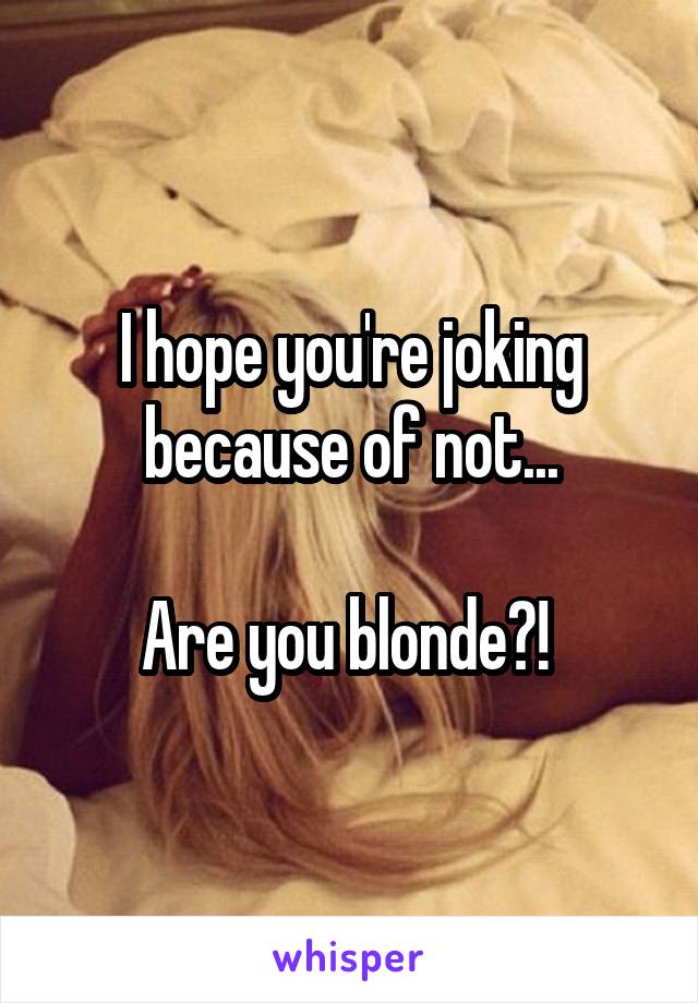 I hope you're joking because of not...

Are you blonde?! 