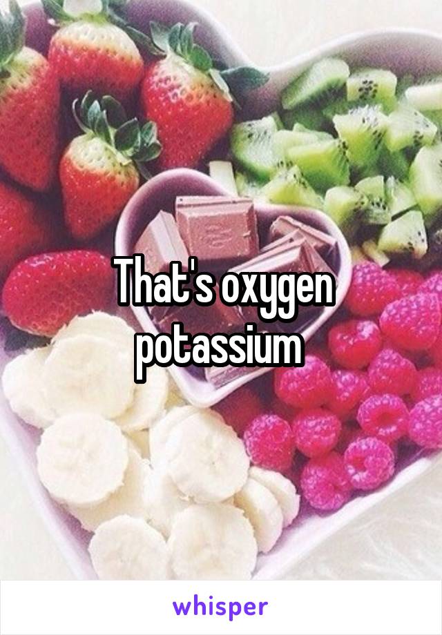 That's oxygen potassium 