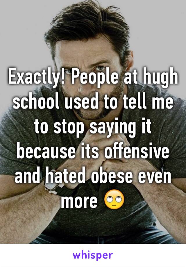 Exactly! People at hugh school used to tell me to stop saying it because its offensive and hated obese even more 🙄