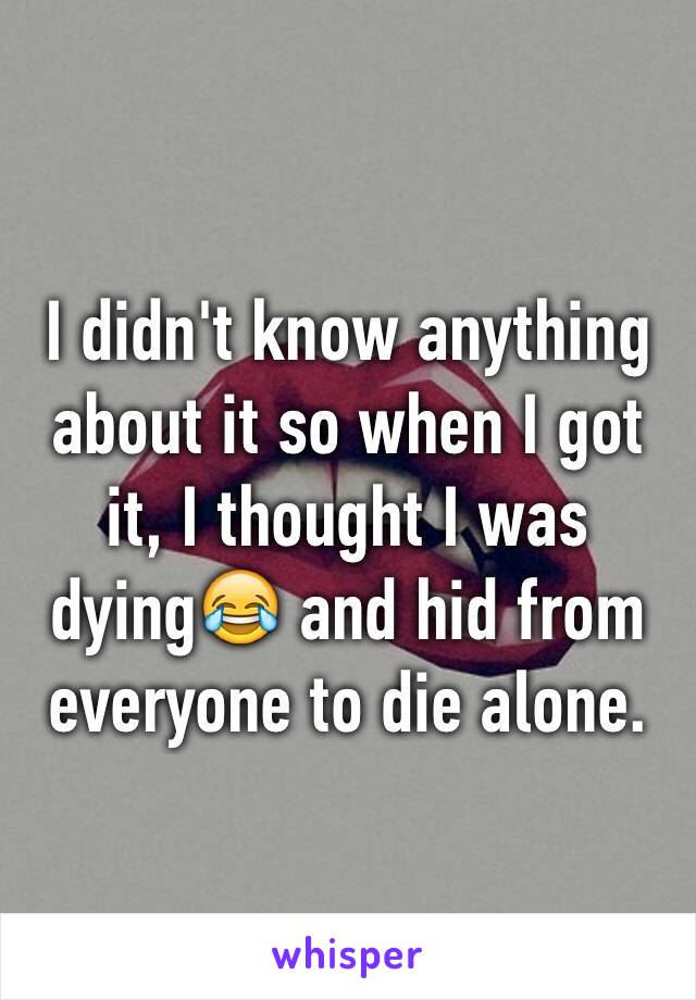 I didn't know anything about it so when I got it, I thought I was dying😂 and hid from everyone to die alone.