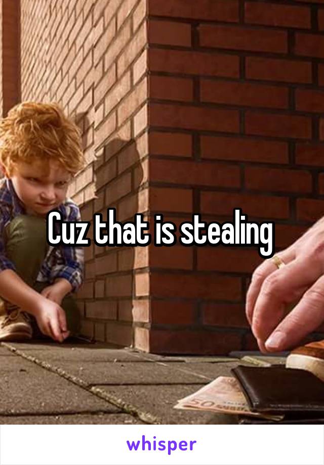 Cuz that is stealing 