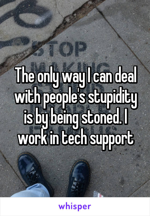 The only way I can deal with people's stupidity is by being stoned. I work in tech support