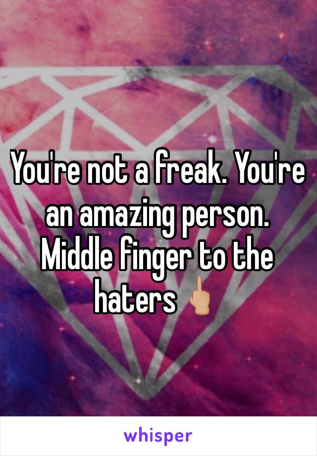 You're not a freak. You're an amazing person. Middle finger to the haters🖕🏼