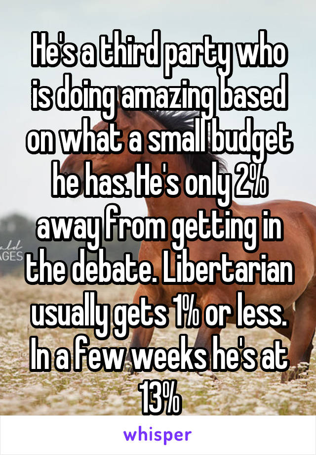 He's a third party who is doing amazing based on what a small budget he has. He's only 2% away from getting in the debate. Libertarian usually gets 1% or less. In a few weeks he's at 13%