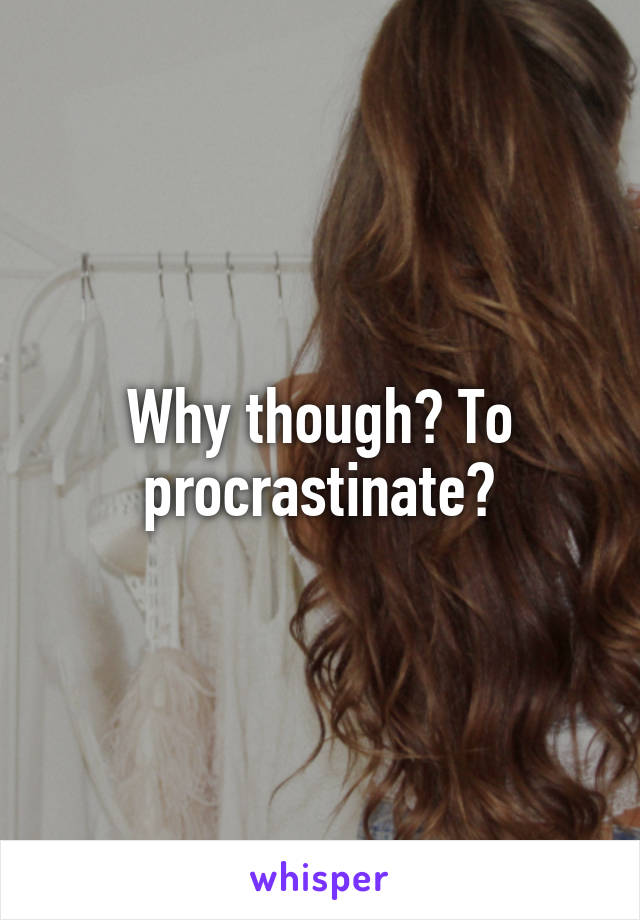 Why though? To procrastinate?
