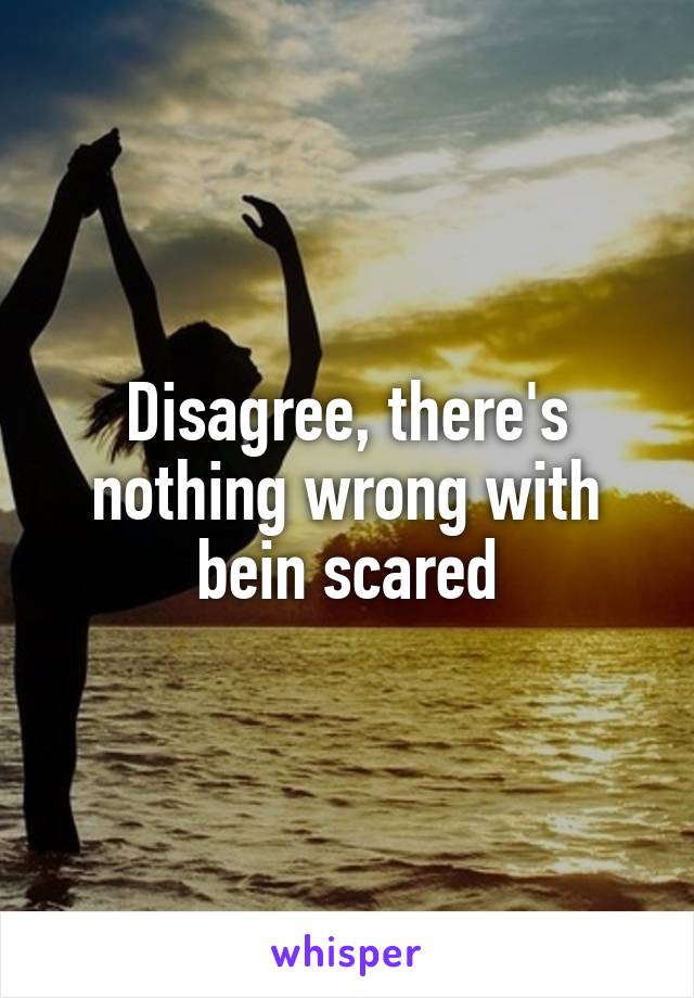 Disagree, there's nothing wrong with bein scared