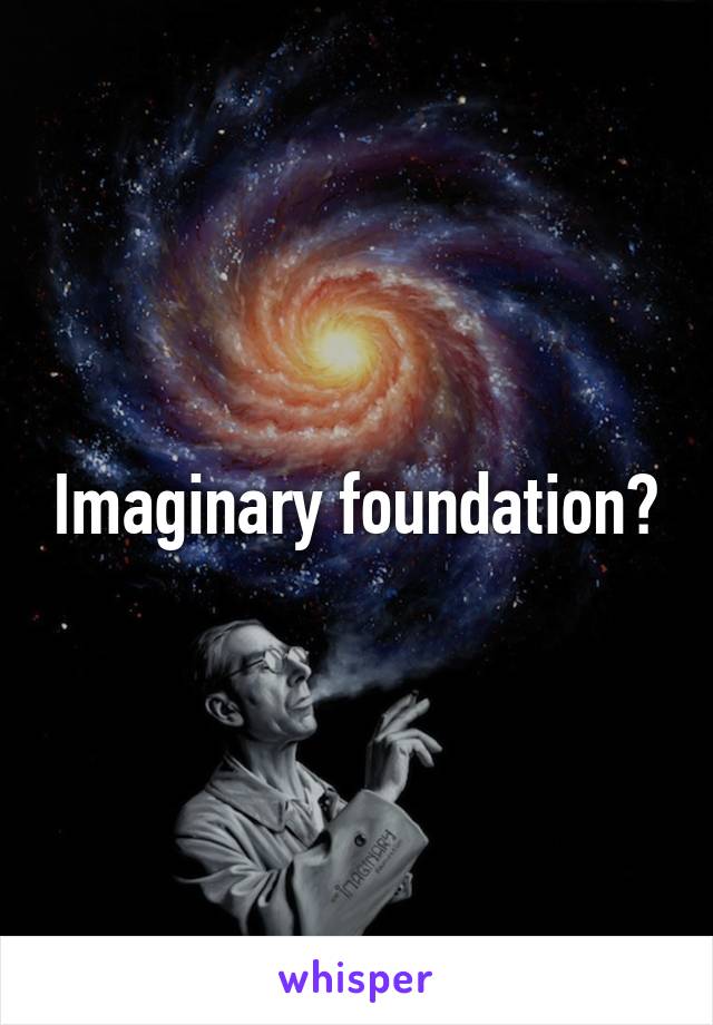 Imaginary foundation?