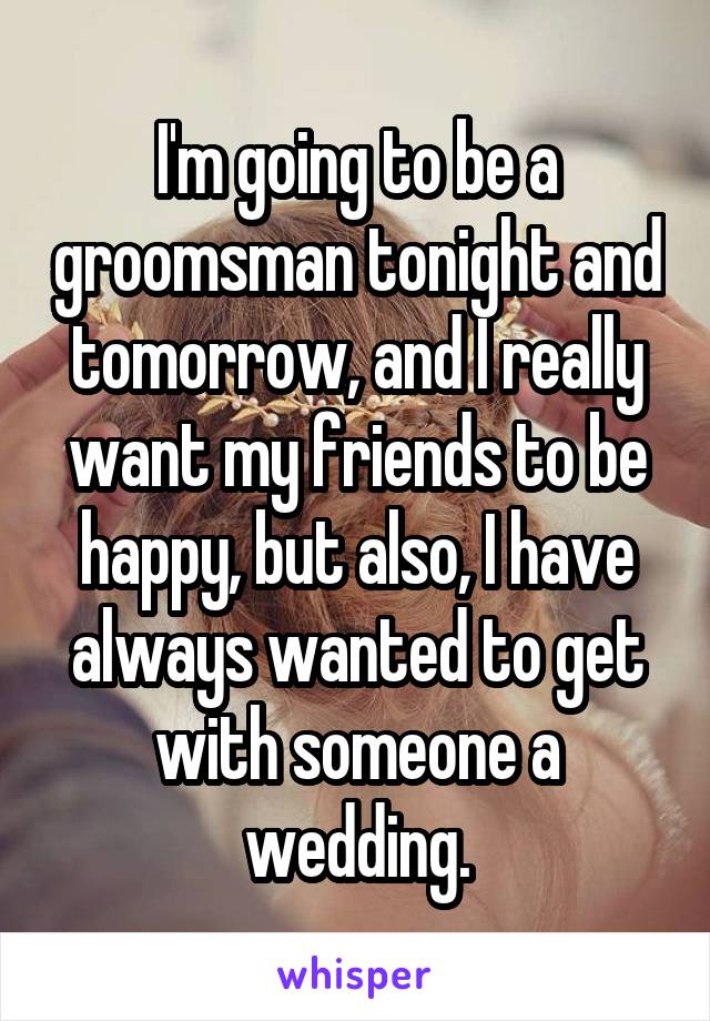 I'm going to be a groomsman tonight and tomorrow, and I really want my friends to be happy, but also, I have always wanted to get with someone a wedding.