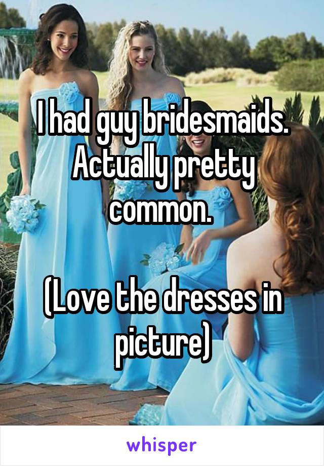 I had guy bridesmaids. Actually pretty common. 

(Love the dresses in picture)