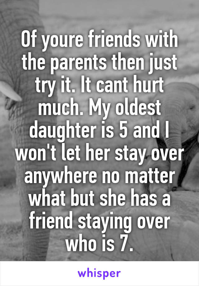 Of youre friends with the parents then just try it. It cant hurt much. My oldest daughter is 5 and I won't let her stay over anywhere no matter what but she has a friend staying over who is 7.