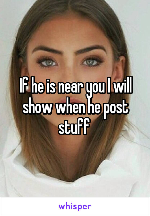 If he is near you I will show when he post stuff 