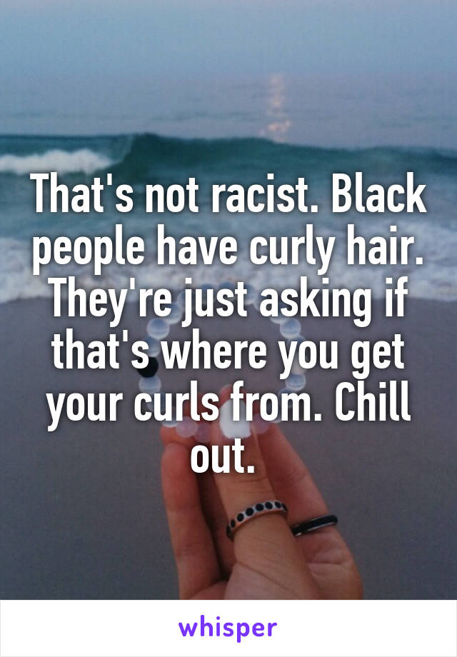 That's not racist. Black people have curly hair. They're just asking if that's where you get your curls from. Chill out. 