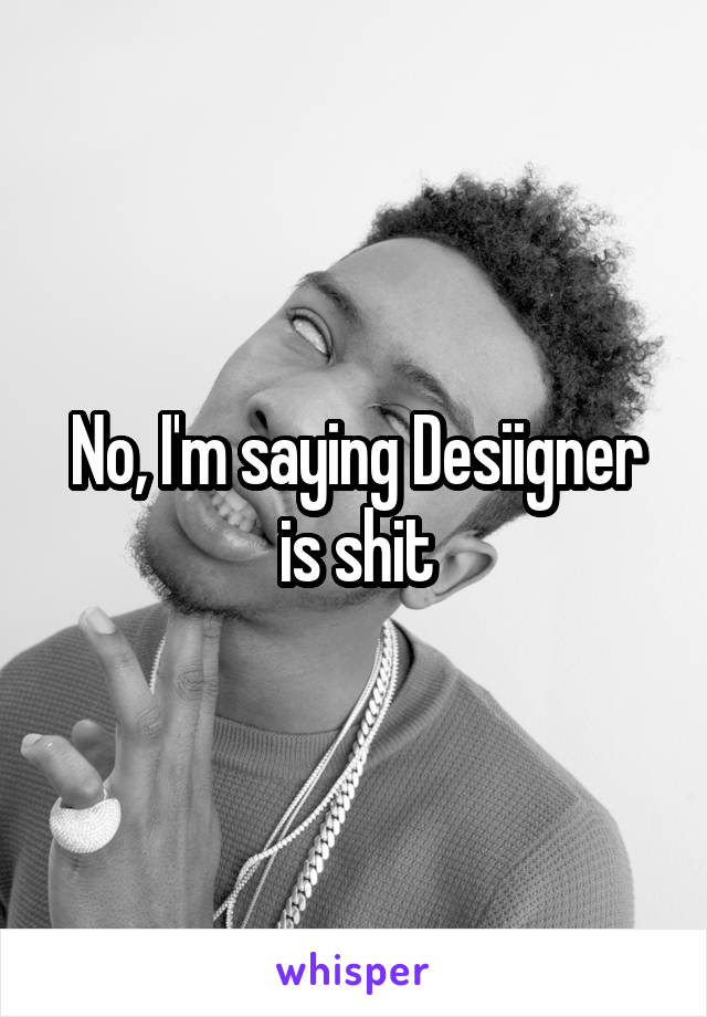 No, I'm saying Desiigner is shit