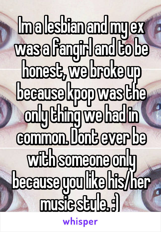 Im a lesbian and my ex was a fangirl and to be honest, we broke up because kpop was the only thing we had in common. Dont ever be with someone only because you like his/her music style. :) 